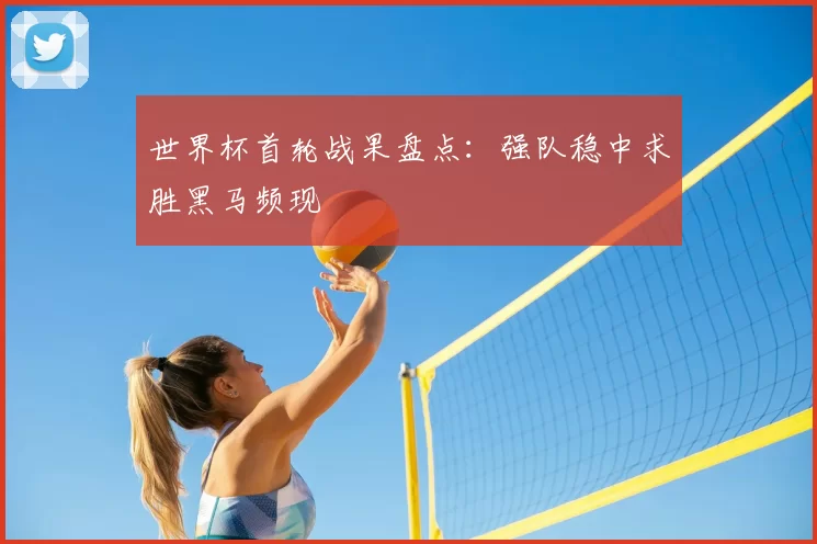 世界杯首轮战果盘点：强队稳中求胜黑马频现