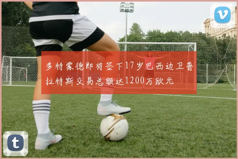 多特蒙德即将签下17岁巴西边卫普拉特斯交易总额达1200万欧元