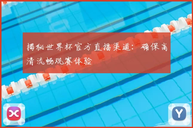 揭秘世界杯官方直播渠道：确保高清流畅观赛体验