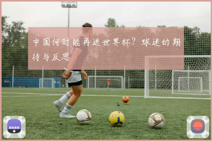 中国何时能再进世界杯?球迷的期待与反思