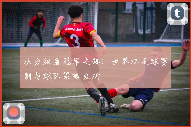 从分组看冠军之路：世界杯足球赛制与球队策略分析