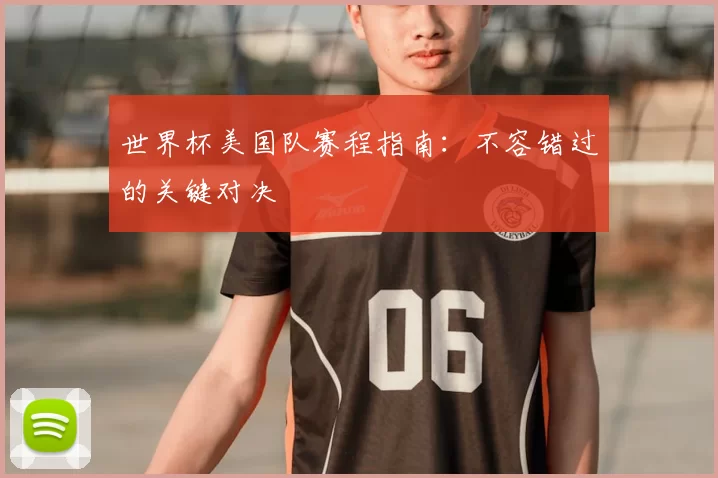 世界杯美国队赛程指南:不容错过的关键对决