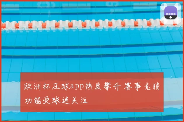欧洲杯压球app热度攀升 赛事竞猜功能受球迷关注