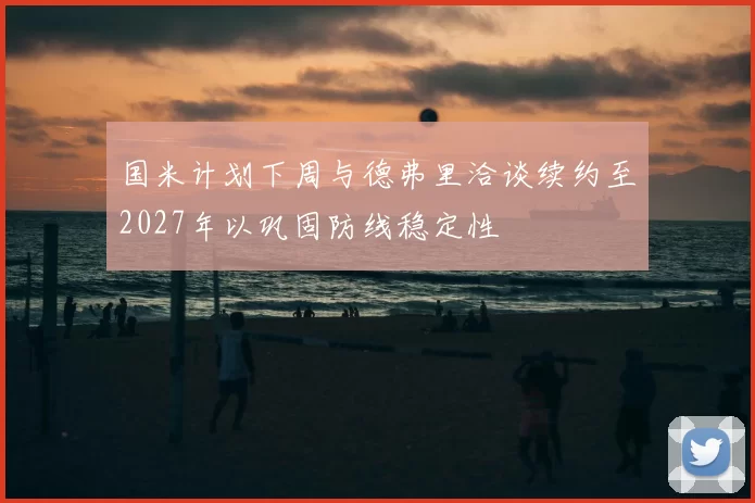 国米计划下周与德弗里洽谈续约至2027年以巩固防线稳定性