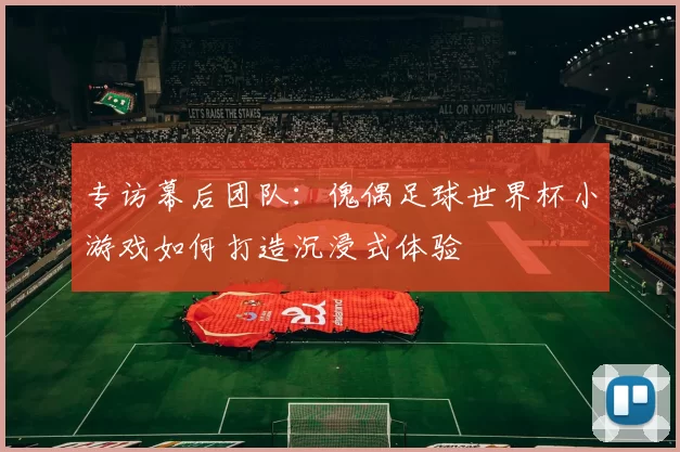 专访幕后团队:傀偶足球世界杯小游戏如何打造沉浸式体验
