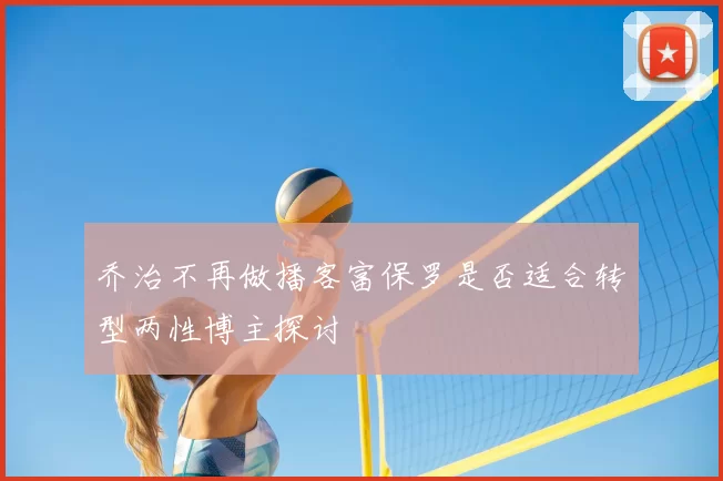 乔治不再做播客富保罗是否适合转型两性博主探讨