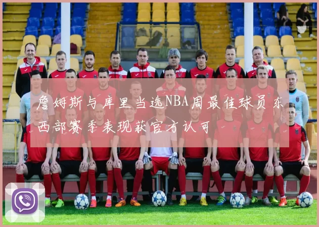 詹姆斯与库里当选NBA周最佳球员东西部赛季表现获官方认可