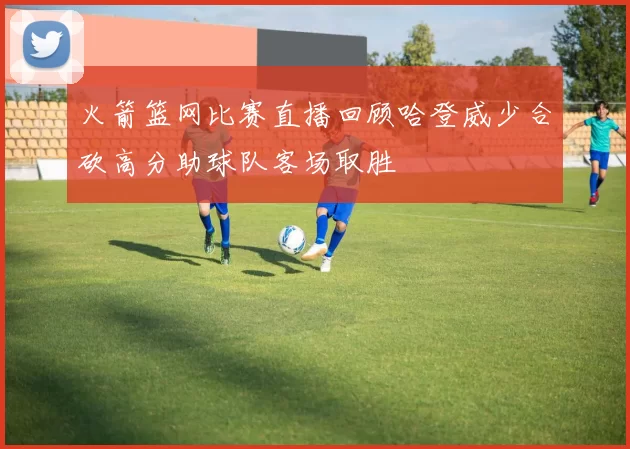 火箭篮网比赛直播回顾哈登威少合砍高分助球队客场取胜