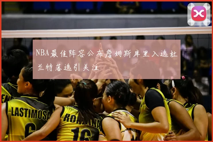 NBA最佳阵容公布詹姆斯库里入选杜兰特落选引关注