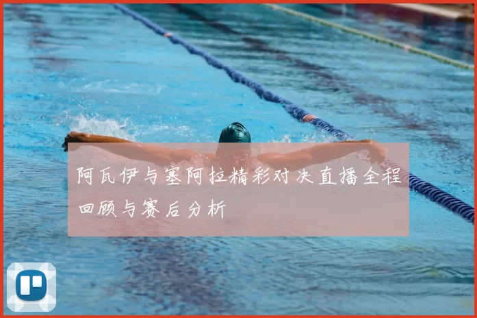 阿瓦伊与塞阿拉精彩对决直播全程回顾与赛后分析
