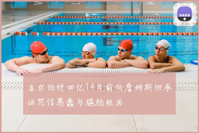 吉尔伯特回忆14年前向詹姆斯坦承诅咒信愚蠢与尴尬经历