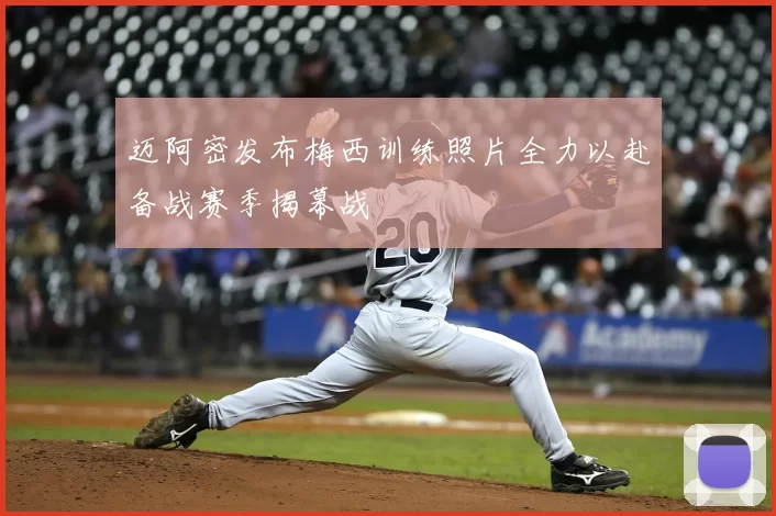 迈阿密发布梅西训练照片全力以赴备战赛季揭幕战