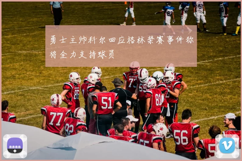 勇士主帅科尔回应格林禁赛事件称将全力支持球员