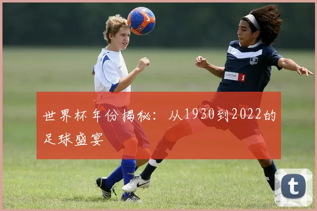 世界杯年份揭秘:从1930到2022的足球盛宴