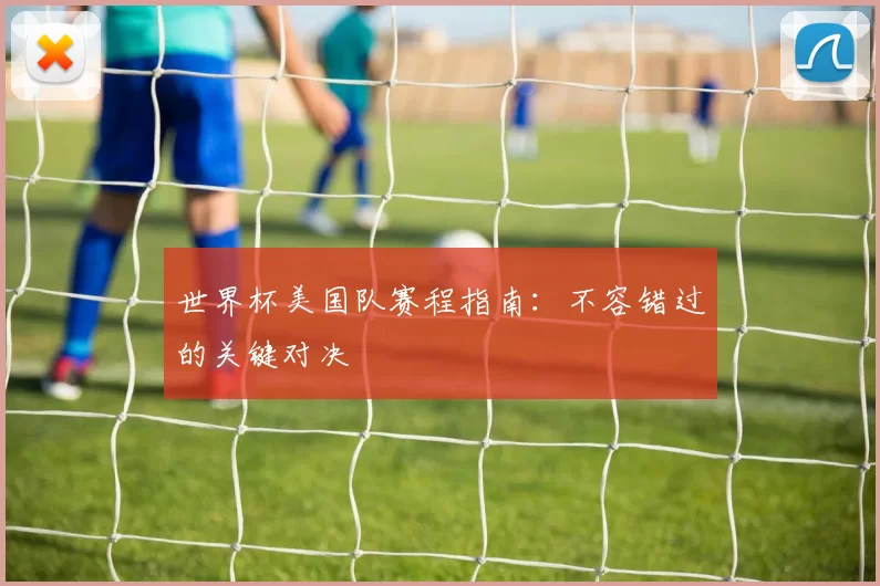 世界杯美国队赛程指南:不容错过的关键对决