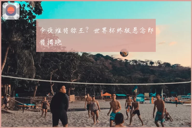 今夜谁将称王?世界杯终极悬念即将揭晓