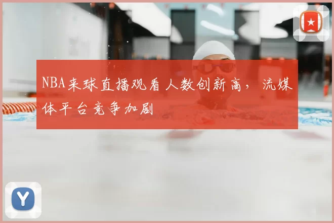 NBA来球直播观看人数创新高,流媒体平台竞争加剧