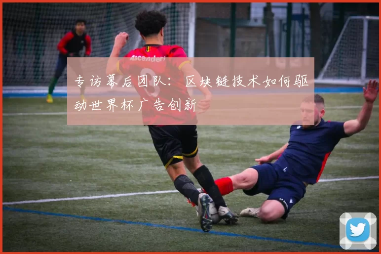 专访幕后团队:区块链技术如何驱动世界杯广告创新