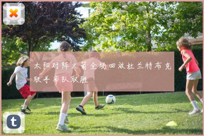 太阳对阵火箭全场回放杜兰特布克联手率队取胜