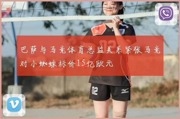 巴萨与马竞体育总监关系紧张马竞对小蜘蛛标价15亿欧元