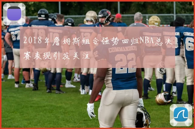 2018年詹姆斯组合强势回归NBA总决赛表现引发关注