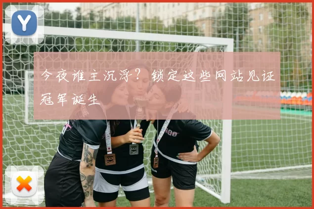 今夜谁主沉浮?锁定这些网站见证冠军诞生