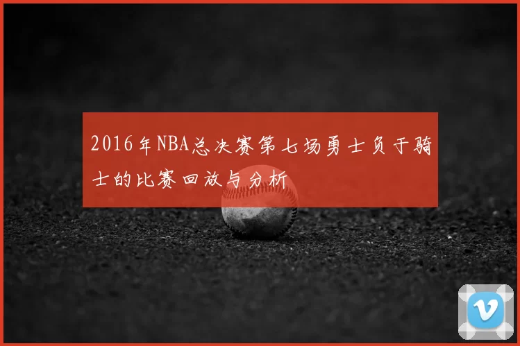 2016年NBA总决赛第七场勇士负于骑士的比赛回放与分析