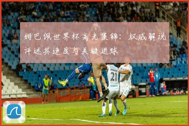 姆巴佩世界杯高光集锦:权威解说评述其速度与关键进球