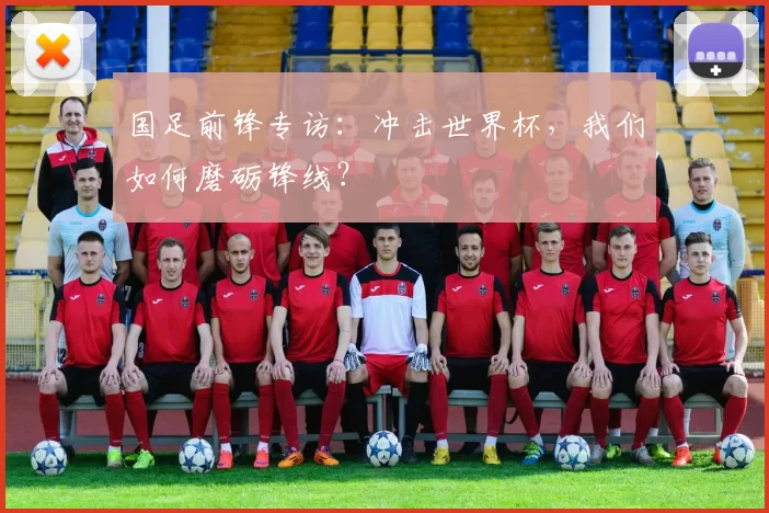 国足前锋专访：冲击世界杯，我们如何磨砺锋线？