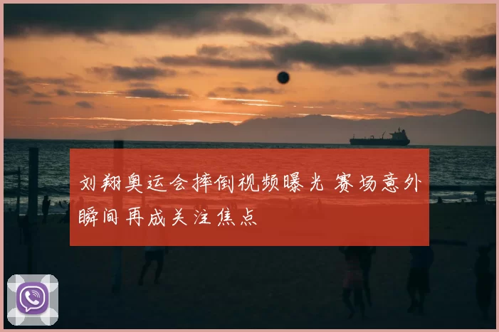 刘翔奥运会摔倒视频曝光 赛场意外瞬间再成关注焦点