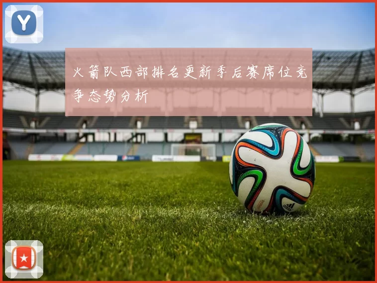 火箭队西部排名更新季后赛席位竞争态势分析