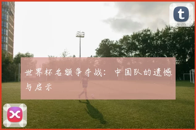 世界杯名额争夺战:中国队的遗憾与启示