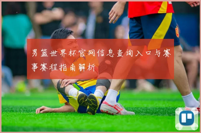 男篮世界杯官网信息查询入口与赛事赛程指南解析
