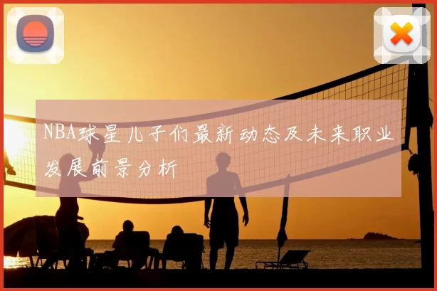 NBA球星儿子们最新动态及未来职业发展前景分析