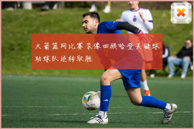 火箭篮网比赛录像回顾哈登关键球助球队逆转取胜