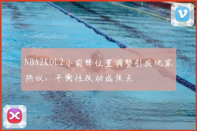 NBA2KOL2小前锋位置调整引发玩家热议，平衡性改动成焦点