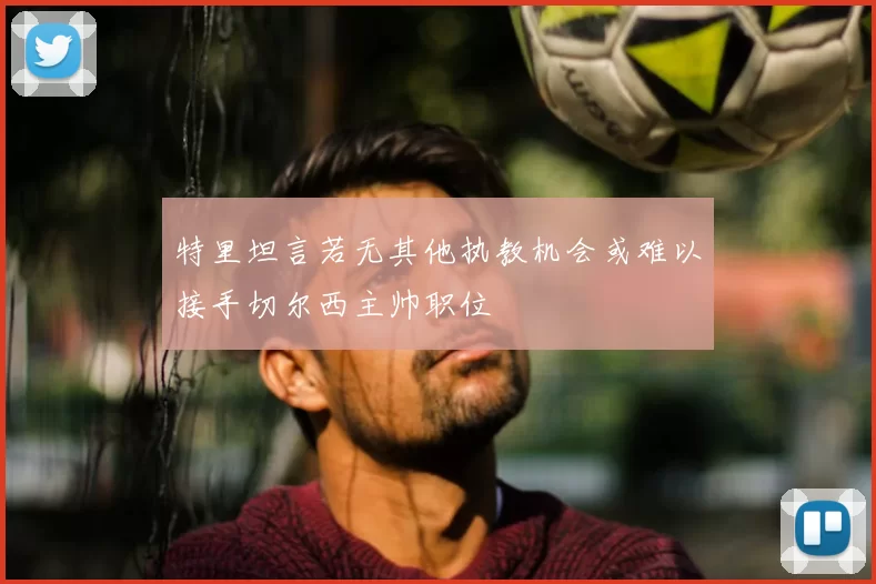 特里坦言若无其他执教机会或难以接手切尔西主帅职位