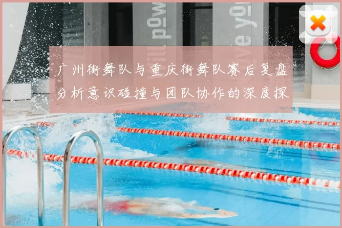 广州街舞队与重庆街舞队赛后复盘分析意识碰撞与团队协作的深度探讨