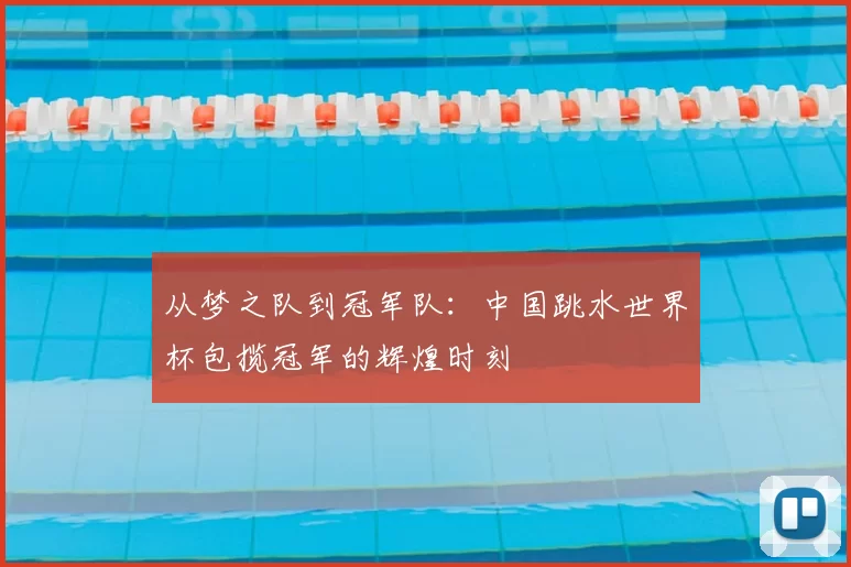 从梦之队到冠军队：中国跳水世界杯包揽冠军的辉煌时刻