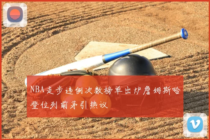 NBA走步违例次数榜单出炉詹姆斯哈登位列前茅引热议