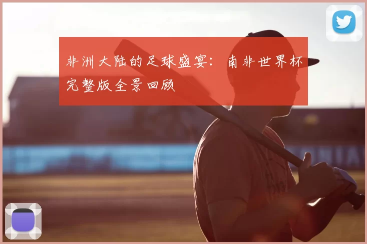 非洲大陆的足球盛宴:南非世界杯完整版全景回顾