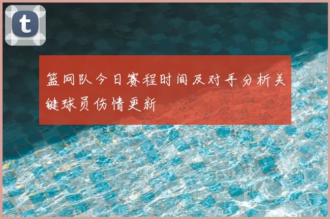 篮网队今日赛程时间及对手分析关键球员伤情更新