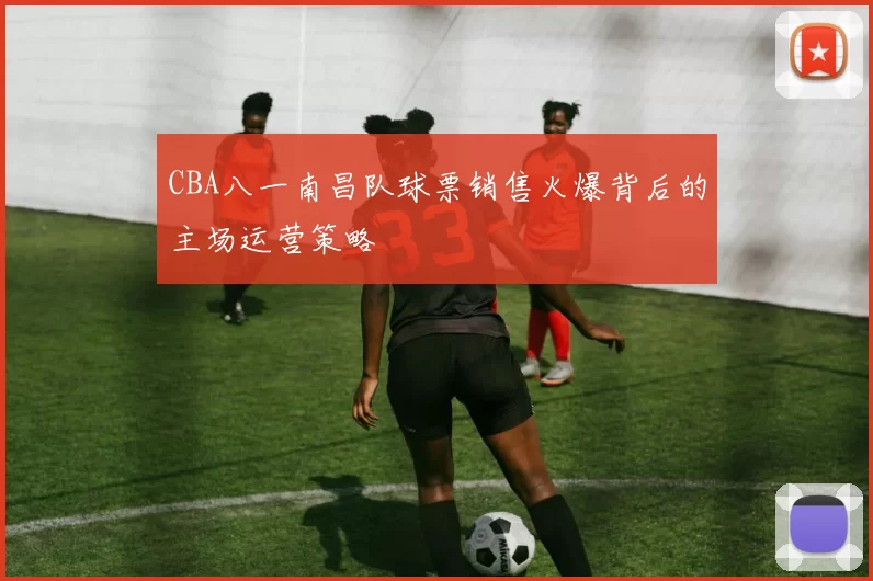 CBA八一南昌队球票销售火爆背后的主场运营策略