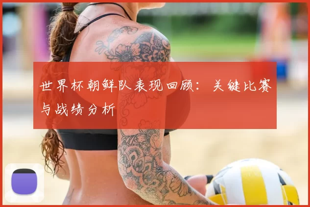 世界杯朝鲜队表现回顾：关键比赛与战绩分析