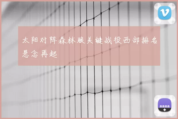 太阳对阵森林狼关键战役西部排名悬念再起