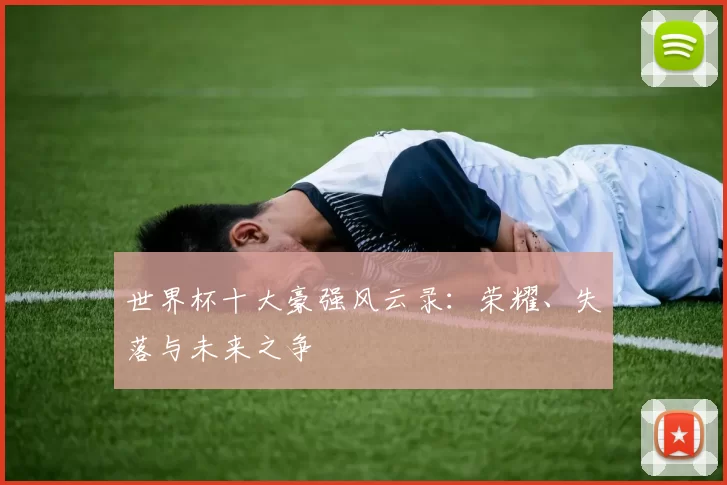 世界杯十大豪强风云录:荣耀、失落与未来之争
