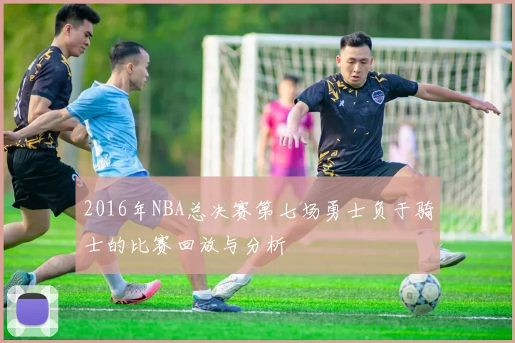 2016年NBA总决赛第七场勇士负于骑士的比赛回放与分析