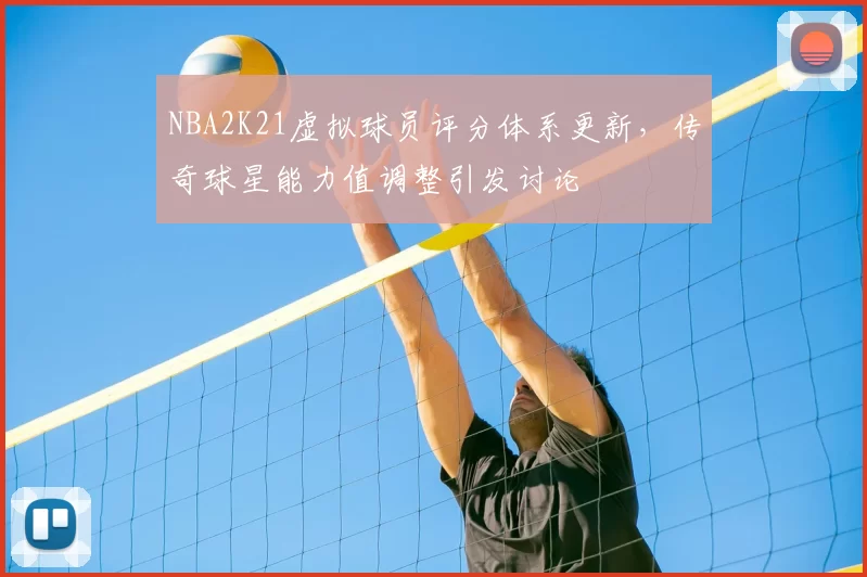 NBA2K21虚拟球员评分体系更新,传奇球星能力值调整引发讨论