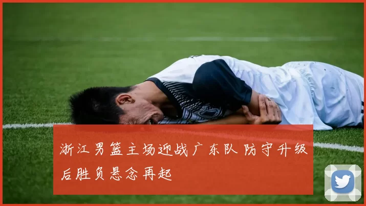浙江男篮主场迎战广东队 防守升级后胜负悬念再起