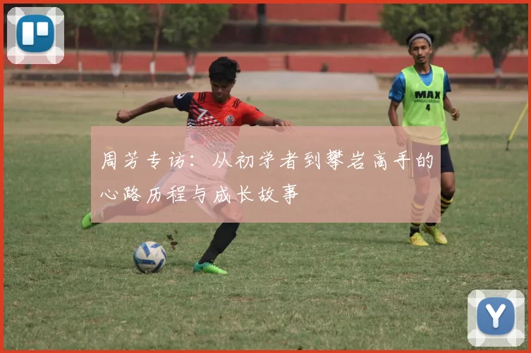 周芳专访:从初学者到攀岩高手的心路历程与成长故事